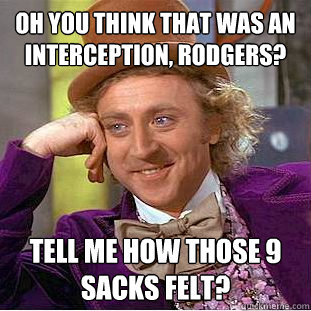 Oh you think that was an interception, Rodgers? Tell me how those 9 sacks felt? - Oh you think that was an interception, Rodgers? Tell me how those 9 sacks felt?  Condescending Wonka