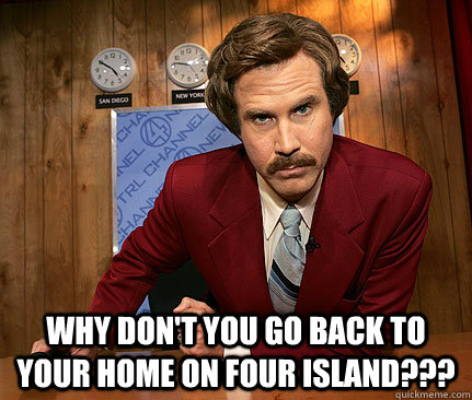  Why don't you go back to your home on Four Island??? -  Why don't you go back to your home on Four Island???  Misc