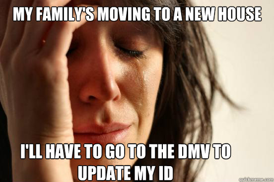 My family's moving to a new house I'll have to go to the DMV to update my ID  First World Problems