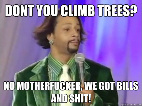 Dont you climb trees? No motherfucker, We got bills and shit! - Dont you climb trees? No motherfucker, We got bills and shit!  Keepin it Real Kat