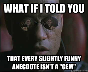 What if i told you That every slightly funny anecdote isn't a 