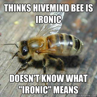 Thinks hivemind bee is ironic Doesn't know what 