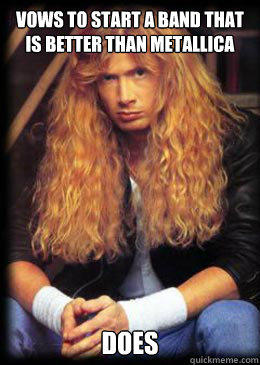 Vows to start a band that is better than Metallica Does  Good Guy Dave Mustaine