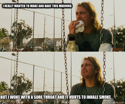 i really wanted to wake and bake this morning  but i woke with a sore throat and it hurts to inhale smoke.   First World Stoner Problems
