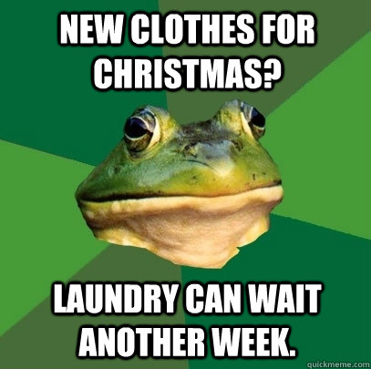 New clothes for Christmas? Laundry can wait another week.  Foul Bachelor Frog