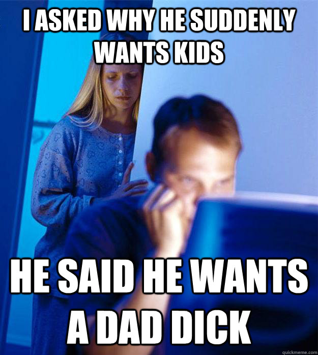 I asked why he suddenly wants kids He said he wants a dad dick  Redditors Wife