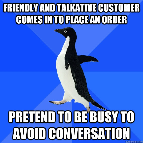 friendly and talkative customer comes in to place an order pretend to be busy to avoid conversation  Socially Awkward Penguin
