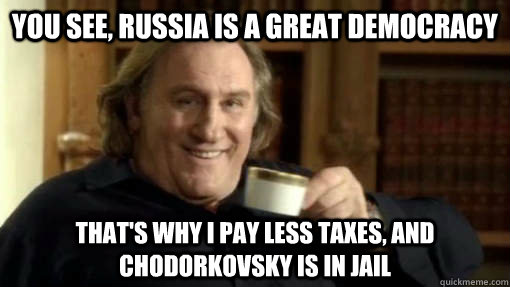 You see, Russia is a Great democracy That's why I pay less taxes, and Chodorkovsky is in jail  Gerard Depardieu Russian Tea
