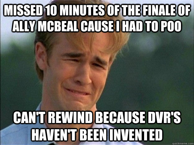 Missed 10 minutes of the finale of Ally McBeal cause I had to poo can't rewind because DVR's haven't been invented - Missed 10 minutes of the finale of Ally McBeal cause I had to poo can't rewind because DVR's haven't been invented  1990s