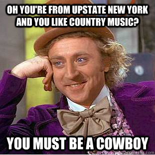 oh you're from upstate new york and you like country music? you must be a cowboy  Creepy Wonka