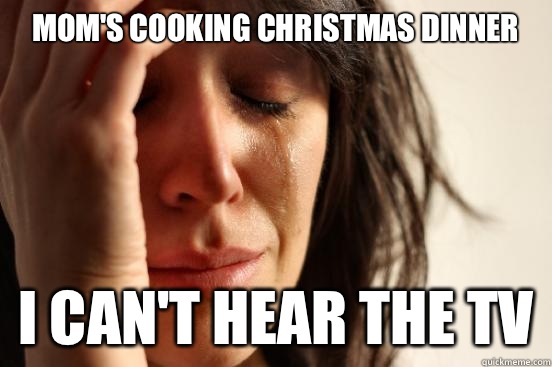 Mom's cooking Christmas dinner I can't hear the TV  First World Problems