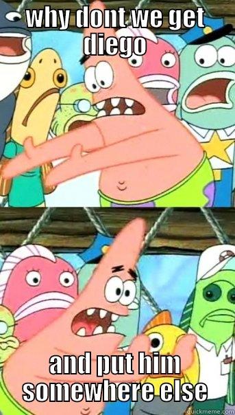 WHY DONT WE GET DIEGO AND PUT HIM SOMEWHERE ELSE Push it somewhere else Patrick
