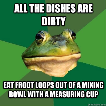 ALL THE DISHES ARE DIRTY EAT FROOT LOOPS OUT OF A MIXING BOWL WITH A MEASURING CUP  Foul Bachelor Frog