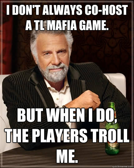 I don't always co-host a TL mafia game. But when I do, the players troll me. - I don't always co-host a TL mafia game. But when I do, the players troll me.  The Most Interesting Man In The World