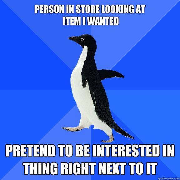 Person in store looking at
 item I wanted pretend to be interested in
thing right next to it   Socially Awkward Penguin