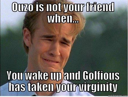 OUZO IS NOT YOUR FRIEND WHEN... YOU WAKE UP AND GOLFIOUS HAS TAKEN YOUR VIRGINITY 1990s Problems