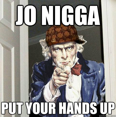 jo nigga put your hands up  Scumbag Uncle Sam