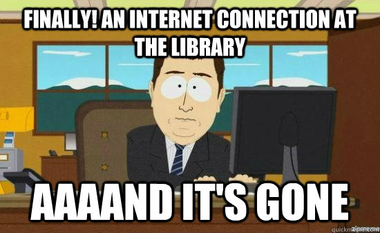 Finally! an internet connection at the library  AAAAND IT'S GONE  aaaand its gone
