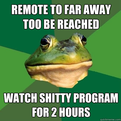 Remote to far away too be reached Watch shitty program for 2 hours  Foul Bachelor Frog