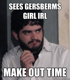sees gersberms girl irl make out time  Meme obsessed guy