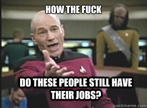How the Fuck Do these people still have their jobs?  Annoyed Picard