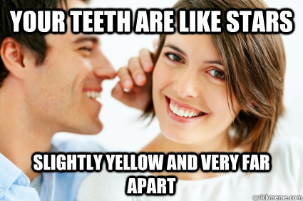 YOUR TEETH ARE LIKE STARS SLIGHTLY YELLOW AND VERY FAR APART - YOUR TEETH ARE LIKE STARS SLIGHTLY YELLOW AND VERY FAR APART  Bad Pick-up line Paul