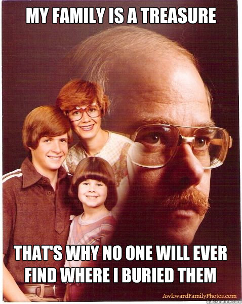My family is a treasure That's why no one will ever find where I buried them  Vengeance Dad