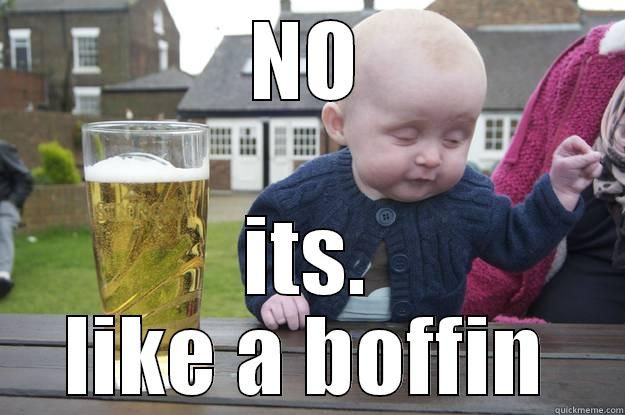 NO ITS. LIKE A BOFFIN drunk baby