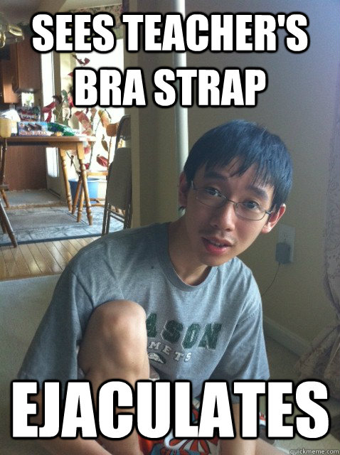 Sees teacher's bra strap Ejaculates  Sexually repressed nerd