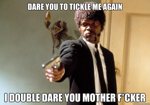 Dare you to tickle me again
 I DOUBLE DARE YOU MOTHER F*CKER  Samuel L Jackson