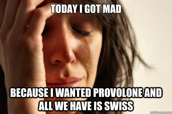 Today i got mad because I wanted provolone and all we have is swiss  First World Problems