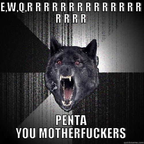 E,W,Q,R R R R R R R R R R R R R R R R R R PENTA YOU MOTHERFUCKERS Insanity Wolf