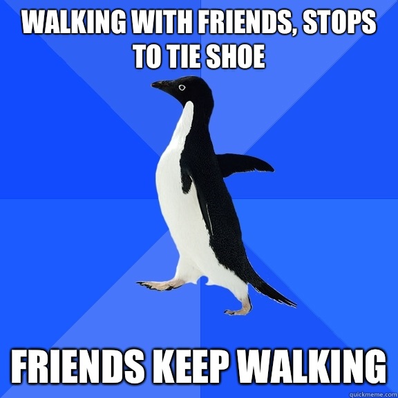 Walking with friends, stops to tie shoe Friends keep walking  Socially Awkward Penguin