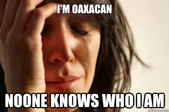 I'M OAXACAN Noone knows who i am  First World Problems