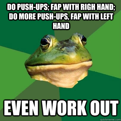 Do push-ups; fap with righ hand; do more push-ups, fap with left hand even work out  Foul Bachelor Frog