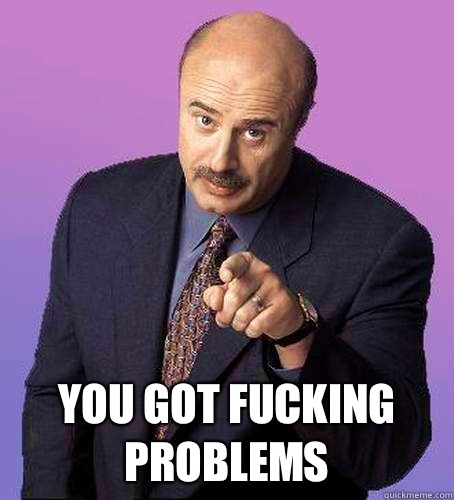  You got fucking problems  