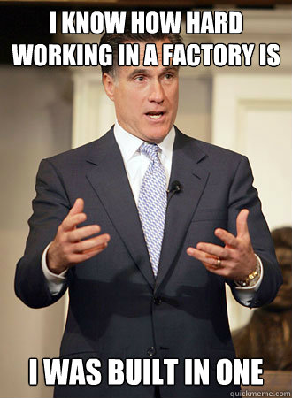 I know how hard working in a factory is i was built in one  Relatable Romney