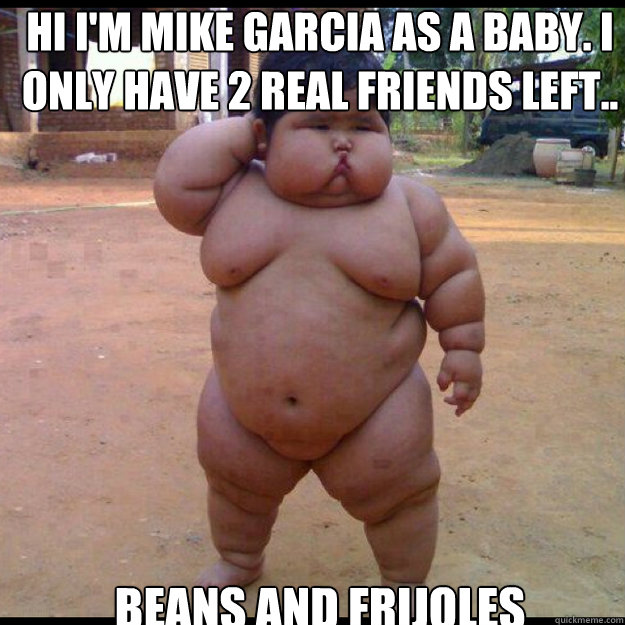 Hi i'm Mike Garcia as a baby. i only have 2 real friends left.. Beans and Frijoles  