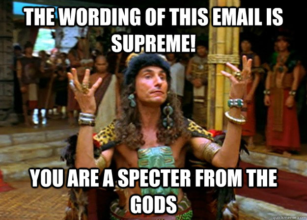 The wording of this email is supreme! you are a specter from the gods  