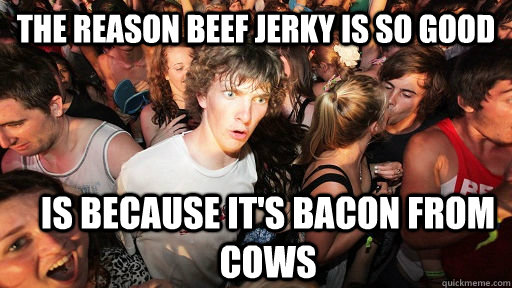 The reason beef jerky is so good is because it's bacon from cows  Sudden Clarity Clarence