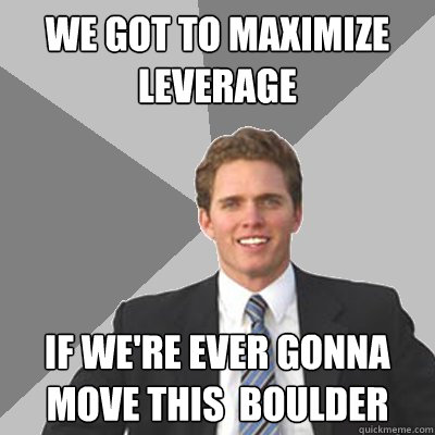 we got to Maximize leverage if we're ever gonna move this  boulder  