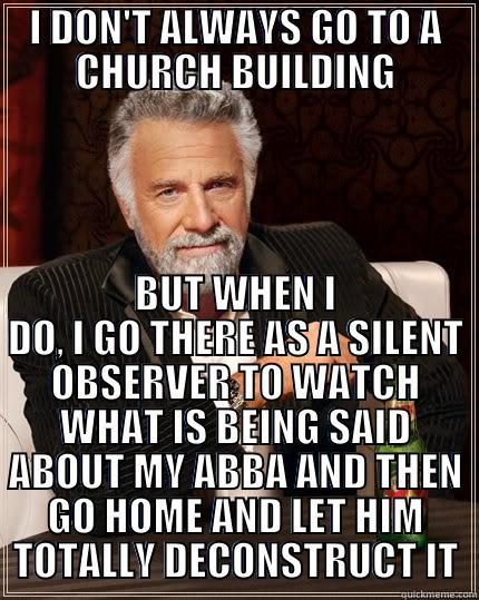 I DON'T ALWAYS GO TO A CHURCH BUILDING BUT WHEN I DO, I GO THERE AS A SILENT OBSERVER TO WATCH WHAT IS BEING SAID ABOUT MY ABBA AND THEN GO HOME AND LET HIM TOTALLY DECONSTRUCT IT The Most Interesting Man In The World