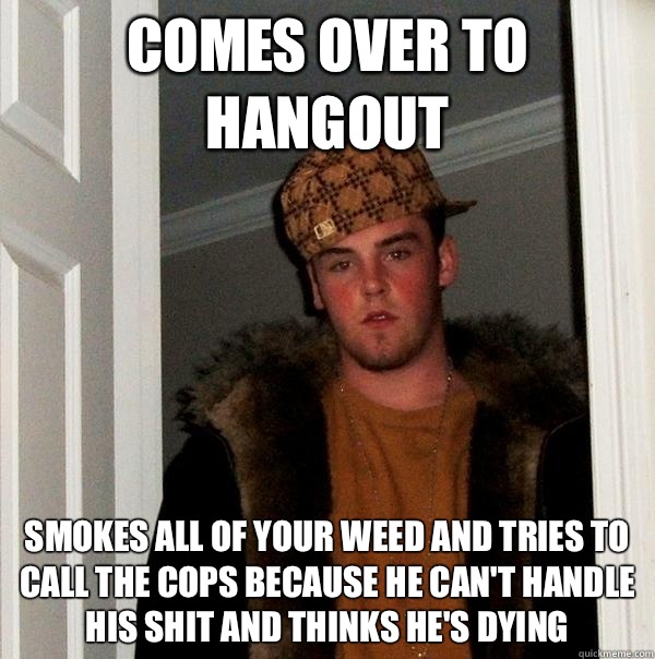 Comes over to hangout  Smokes all of your weed and tries to call the cops because he can't handle his shit and thinks he's dying  Scumbag Steve