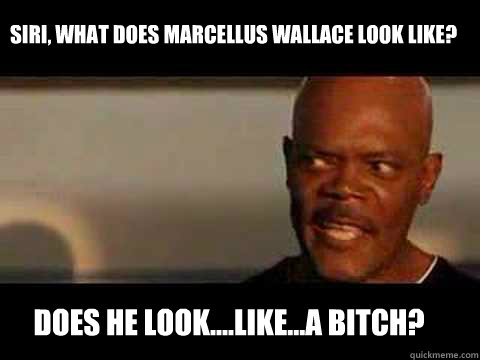 DOES HE LOOK....LIKE...A BITCH? SIRI, WHAT DOES MARCELLUS WALLACE LOOK LIKE? - DOES HE LOOK....LIKE...A BITCH? SIRI, WHAT DOES MARCELLUS WALLACE LOOK LIKE?  Angry Samuel Jackson