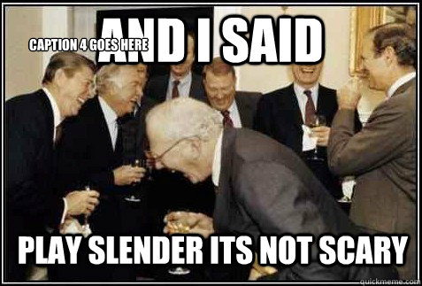 and i said play slender its not scary  Caption 4 goes here  And then they said