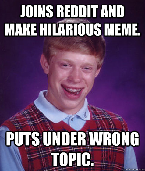 Joins Reddit and make hilarious meme. Puts under wrong topic.  Bad Luck Brian