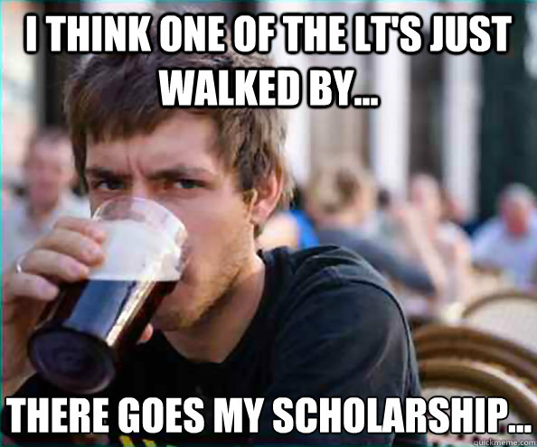 I think one of the LT's just walked by... There goes my scholarship...  Lazy College Senior