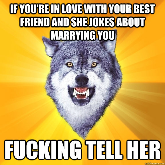 If you're in love with your best friend and she jokes about marrying you Fucking tell her - If you're in love with your best friend and she jokes about marrying you Fucking tell her  Courage Wolf