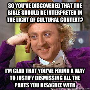 So you've discovered that the Bible should be interpreted in the light of cultural context? I'm glad that you've found a way to justify dismissing all the parts you disagree with  Condescending Wonka