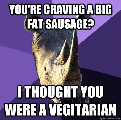 you're craving a big fat sausage? i thought you were a vegitarian  Sexually Oblivious Rhino